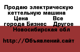 Продаю электрическую кеттельную машина › Цена ­ 50 000 - Все города Бизнес » Другое   . Новосибирская обл.